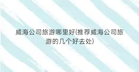 威海公司旅游哪里好(推荐威海公司旅游的几个好去处)