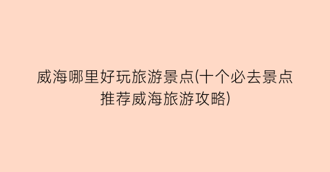 威海哪里好玩旅游景点(十个必去景点推荐威海旅游攻略)
