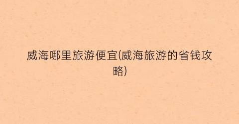 威海哪里旅游便宜(威海旅游的省钱攻略)