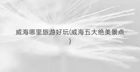 威海哪里旅游好玩(威海五大绝美景点)