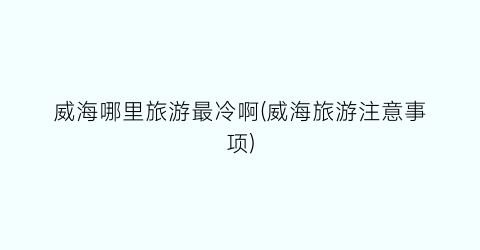 威海哪里旅游最冷啊(威海旅游注意事项)
