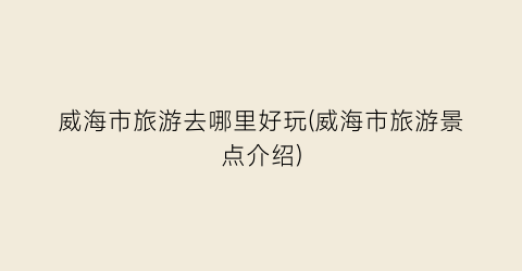 威海市旅游去哪里好玩(威海市旅游景点介绍)