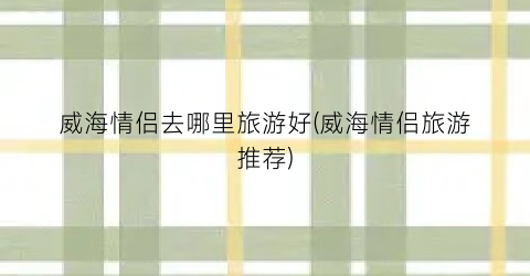 威海情侣去哪里旅游好(威海情侣旅游推荐)