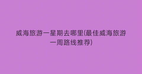 威海旅游一星期去哪里(最佳威海旅游一周路线推荐)