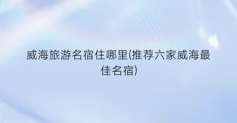 威海旅游名宿住哪里(推荐六家威海最佳名宿)