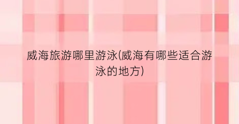 威海旅游哪里游泳(威海有哪些适合游泳的地方)