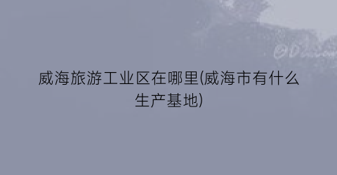 威海旅游工业区在哪里(威海市有什么生产基地)