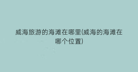 威海旅游的海滩在哪里(威海的海滩在哪个位置)