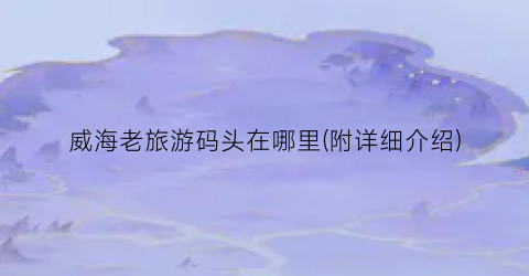 威海老旅游码头在哪里(附详细介绍)