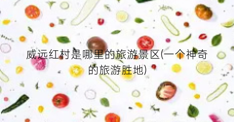 威远红村是哪里的旅游景区(一个神奇的旅游胜地)