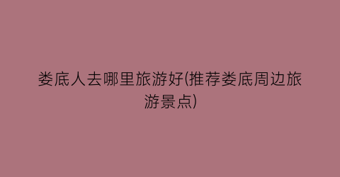 娄底人去哪里旅游好(推荐娄底周边旅游景点)