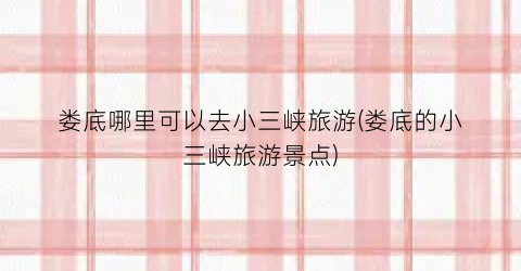 娄底哪里可以去小三峡旅游(娄底的小三峡旅游景点)