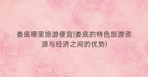 娄底哪里旅游便宜(娄底的特色旅游资源与经济之间的优势)