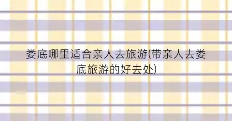 娄底哪里适合亲人去旅游(带亲人去娄底旅游的好去处)
