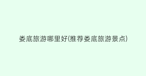 娄底旅游哪里好(推荐娄底旅游景点)
