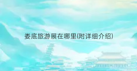 娄底旅游展在哪里(附详细介绍)