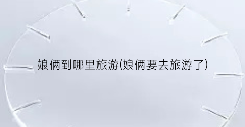 娘俩到哪里旅游(娘俩要去旅游了)