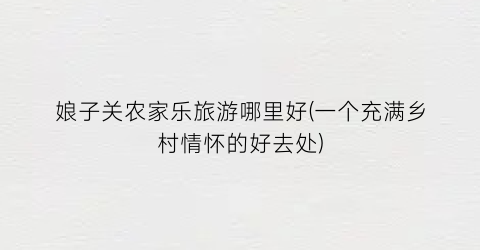 娘子关农家乐旅游哪里好(一个充满乡村情怀的好去处)