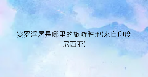 婆罗浮屠是哪里的旅游胜地(来自印度尼西亚)