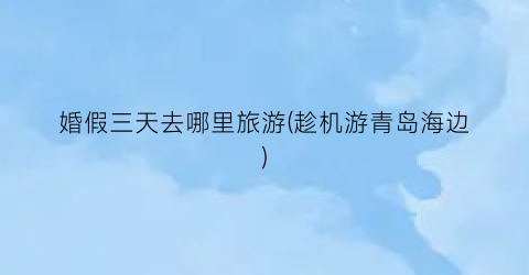 婚假三天去哪里旅游(趁机游青岛海边)