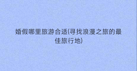 婚假哪里旅游合适(寻找浪漫之旅的最佳旅行地)