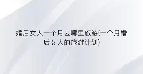 婚后女人一个月去哪里旅游(一个月婚后女人的旅游计划)