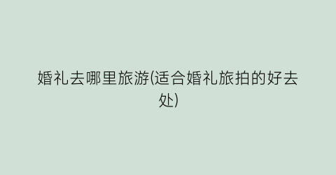 婚礼去哪里旅游(适合婚礼旅拍的好去处)