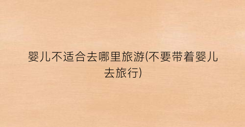 婴儿不适合去哪里旅游(不要带着婴儿去旅行)
