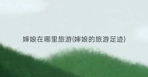 婶娘在哪里旅游(婶娘的旅游足迹)