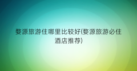 婺源旅游住哪里比较好(婺源旅游必住酒店推荐)