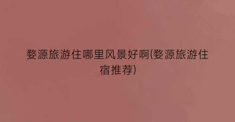 婺源旅游住哪里风景好啊(婺源旅游住宿推荐)