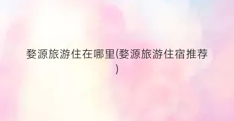 婺源旅游住在哪里(婺源旅游住宿推荐)