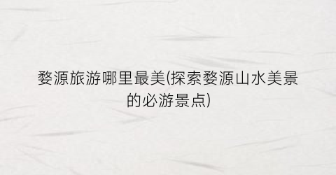 婺源旅游哪里最美(探索婺源山水美景的必游景点)