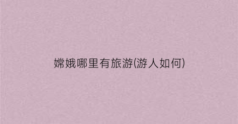 嫦娥哪里有旅游(游人如何)