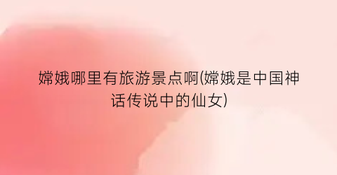 嫦娥哪里有旅游景点啊(嫦娥是中国神话传说中的仙女)
