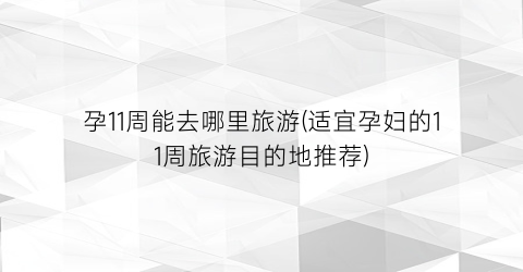 孕11周能去哪里旅游(适宜孕妇的11周旅游目的地推荐)