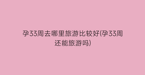 孕33周去哪里旅游比较好(孕33周还能旅游吗)