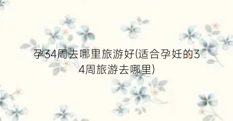孕34周去哪里旅游好(适合孕妊的34周旅游去哪里)