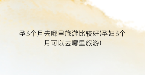 孕3个月去哪里旅游比较好(孕妇3个月可以去哪里旅游)