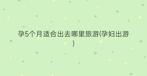 孕5个月适合出去哪里旅游(孕妇出游)