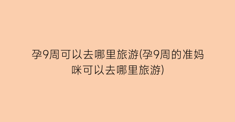 孕9周可以去哪里旅游(孕9周的准妈咪可以去哪里旅游)