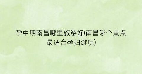 孕中期南昌哪里旅游好(南昌哪个景点最适合孕妇游玩)