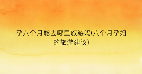 孕八个月能去哪里旅游吗(八个月孕妇的旅游建议)