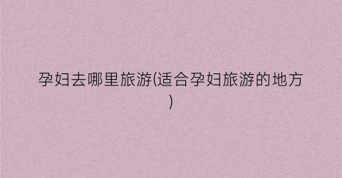 孕妇去哪里旅游(适合孕妇旅游的地方)