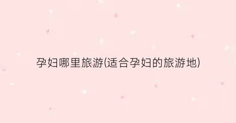 孕妇哪里旅游(适合孕妇的旅游地)
