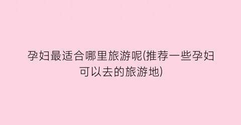 孕妇最适合哪里旅游呢(推荐一些孕妇可以去的旅游地)