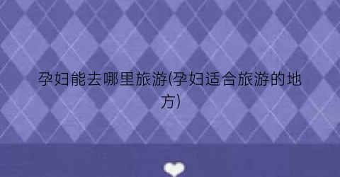 孕妇能去哪里旅游(孕妇适合旅游的地方)