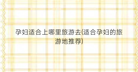 孕妇适合上哪里旅游去(适合孕妇的旅游地推荐)