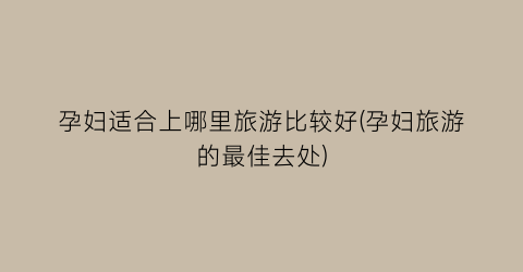孕妇适合上哪里旅游比较好(孕妇旅游的最佳去处)