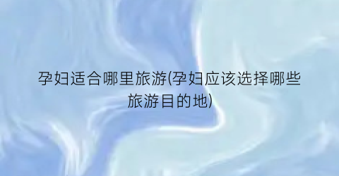 孕妇适合哪里旅游(孕妇应该选择哪些旅游目的地)